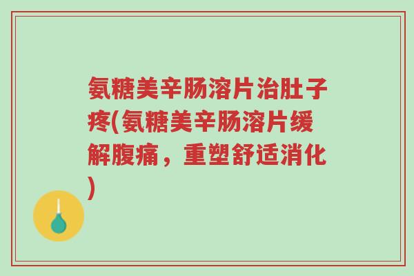 氨糖美辛肠溶片治肚子疼(氨糖美辛肠溶片缓解腹痛,重塑舒适消化)-第1张图片-超越 氨糖美辛肠溶片治肚子疼(氨糖美辛肠溶片缓解腹痛,重塑舒适消化)-第1张图片-超越