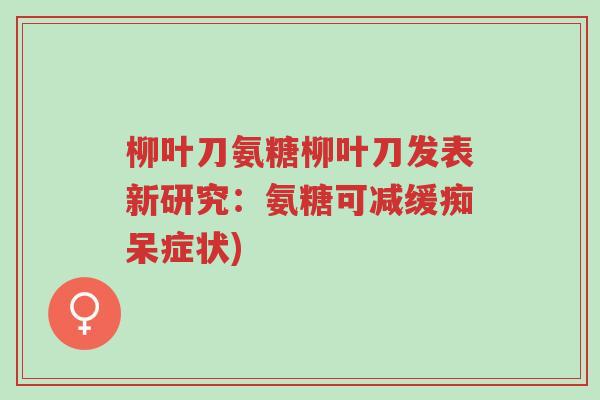 柳叶刀氨糖柳叶刀发表新研究:氨糖可减缓痴呆症状)-第1张图片-超越 柳叶刀氨糖柳叶刀发表新研究:氨糖可减缓痴呆症状)-第1张图片-超越