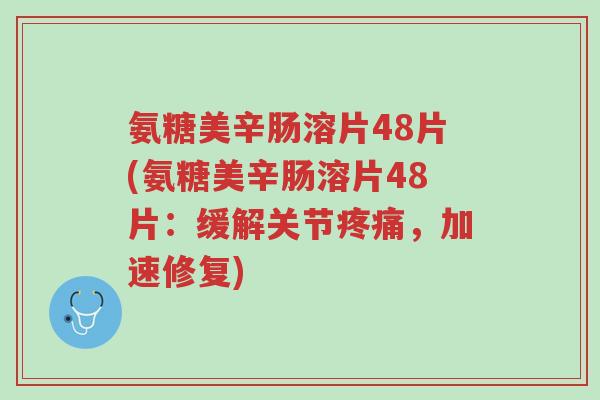 氨糖美辛肠溶片48片(氨糖美辛肠溶片48片:缓解关节疼痛,加速修复)-第1张图片-超越 氨糖美辛肠溶片48片(氨糖美辛肠溶片48片:缓解关节疼痛,加速修复)-第1张图片-超越