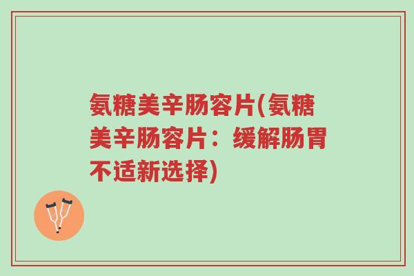 氨糖美辛肠容片(氨糖美辛肠容片:缓解肠胃不适新选择)-第1张图片-超越 氨糖美辛肠容片(氨糖美辛肠容片:缓解肠胃不适新选择)-第1张图片-超越