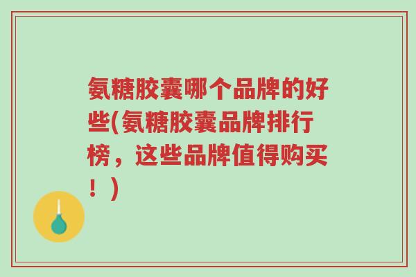 氨糖胶囊哪个品牌的好些(氨糖胶囊品牌排行榜,这些品牌值得购买!)-第1张图片-超越 氨糖胶囊哪个品牌的好些(氨糖胶囊品牌排行榜,这些品牌值得购买!)-第1张图片-超越