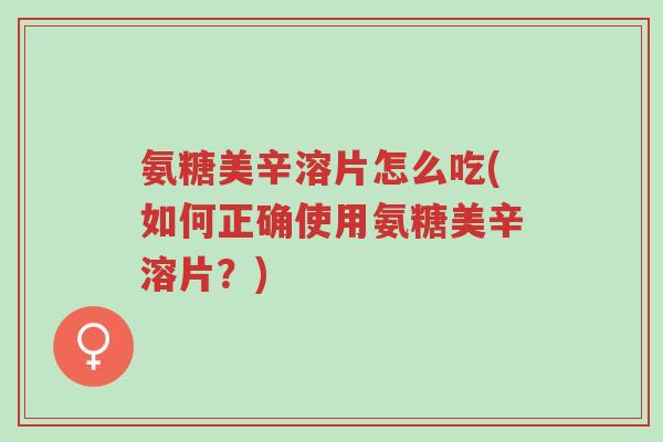 氨糖美辛溶片怎么吃(如何正确使用氨糖美辛溶片?)-第1张图片-超越 氨糖美辛溶片怎么吃(如何正确使用氨糖美辛溶片?)-第1张图片-超越