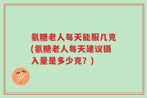 氨糖老人每天能服几克(氨糖老人每天建议摄入量是多少克?)-第1张图片-超越 氨糖老人每天能服几克(氨糖老人每天建议摄入量是多少克?)-第1张图片-超越
