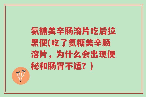 氨糖美辛肠溶片吃后拉黑便(吃了氨糖美辛肠溶片,为什么会出现便秘和肠胃不适?)-第1张图片-超越 氨糖美辛肠溶片吃后拉黑便(吃了氨糖美辛肠溶片,为什么会出现便秘和肠胃不适?)-第1张图片-超越