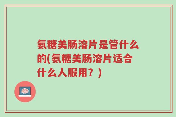 氨糖美肠溶片是管什么的(氨糖美肠溶片适合什么人服用?)-第1张图片-超越 氨糖美肠溶片是管什么的(氨糖美肠溶片适合什么人服用?)-第1张图片-超越