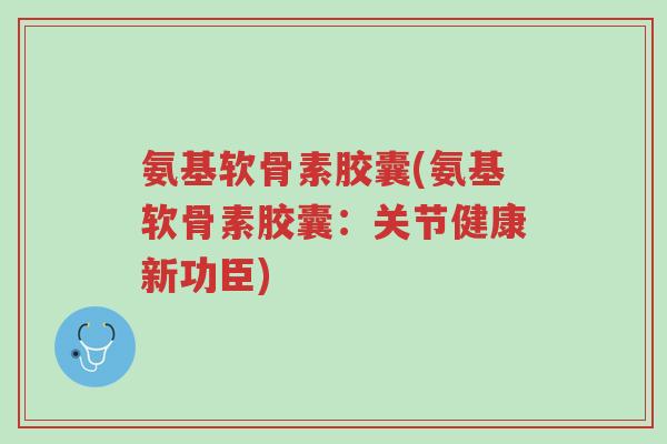 氨基软骨素胶囊(氨基软骨素胶囊:关节健康新功臣)-第1张图片-超越 氨基软骨素胶囊(氨基软骨素胶囊:关节健康新功臣)-第1张图片-超越