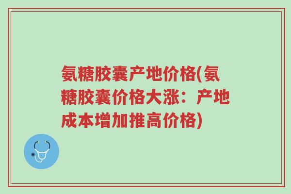 氨糖胶囊产地价格(氨糖胶囊价格大涨:产地成本增加推高价格)-第1张图片-超越 氨糖胶囊产地价格(氨糖胶囊价格大涨:产地成本增加推高价格)-第1张图片-超越