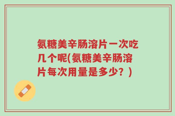 氨糖美辛肠溶片一次吃几个呢(氨糖美辛肠溶片每次用量是多少?)-第1张图片-超越 氨糖美辛肠溶片一次吃几个呢(氨糖美辛肠溶片每次用量是多少?)-第1张图片-超越