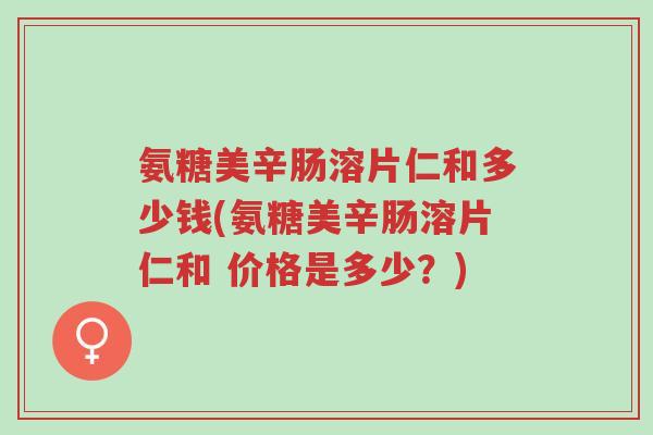 氨糖美辛肠溶片仁和多少钱(氨糖美辛肠溶片仁和 价格是多少?)-第1张图片-超越 氨糖美辛肠溶片仁和多少钱(氨糖美辛肠溶片仁和 价格是多少?)-第1张图片-超越