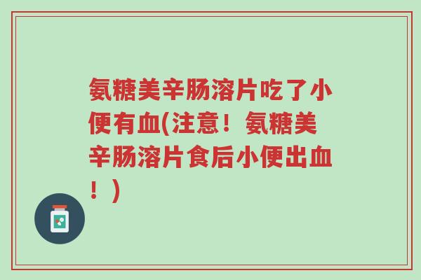 氨糖美辛肠溶片吃了小便有血(注意!氨糖美辛肠溶片食后小便出血!)-第1张图片-超越 氨糖美辛肠溶片吃了小便有血(注意!氨糖美辛肠溶片食后小便出血!)-第1张图片-超越