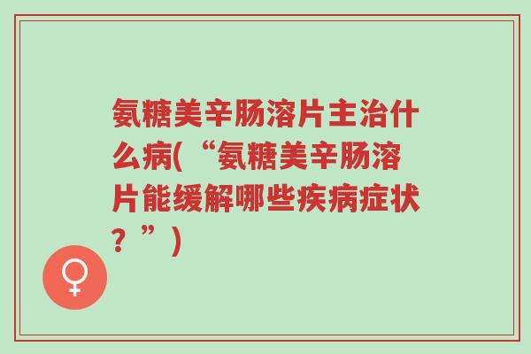 氨糖美辛肠溶片主治什么病(“氨糖美辛肠溶片能缓解哪些疾病症状?”)-第1张图片-超越 氨糖美辛肠溶片主治什么病(“氨糖美辛肠溶片能缓解哪些疾病症状?”)-第1张图片-超越