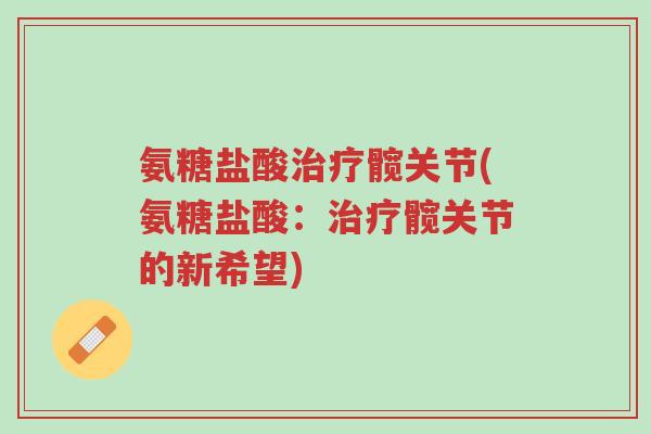 氨糖盐酸治疗髋关节(氨糖盐酸:治疗髋关节的新希望)-第1张图片-超越 氨糖盐酸治疗髋关节(氨糖盐酸:治疗髋关节的新希望)-第1张图片-超越
