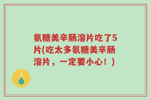 氨糖美辛肠溶片吃了5片(吃太多氨糖美辛肠溶片,一定要小心!)-第1张图片-超越 氨糖美辛肠溶片吃了5片(吃太多氨糖美辛肠溶片,一定要小心!)-第1张图片-超越