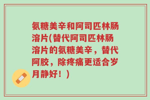 氨糖美辛和阿司匹林肠溶片(替代阿司匹林肠溶片的氨糖美辛,替代阿胶,除疼痛更适合岁月静好!)-第1张图片-超越 氨糖美辛和阿司匹林肠溶片(替代阿司匹林肠溶片的氨糖美辛,替代阿胶,除疼痛更适合岁月静好!)-第1张图片-超越