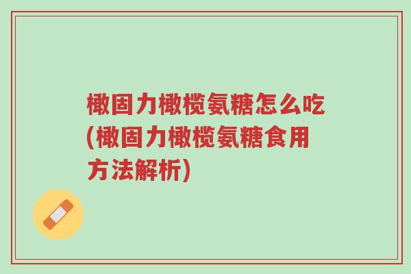 橄固力橄榄氨糖怎么吃(橄固力橄榄氨糖食用方法解析)-第1张图片-超越 橄固力橄榄氨糖怎么吃(橄固力橄榄氨糖食用方法解析)-第1张图片-超越
