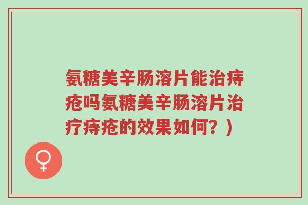 氨糖美辛肠溶片能治痔疮吗氨糖美辛肠溶片治疗痔疮的效果如何?)-第1张图片-超越 氨糖美辛肠溶片能治痔疮吗氨糖美辛肠溶片治疗痔疮的效果如何?)-第1张图片-超越