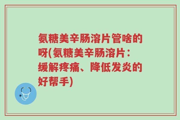氨糖美辛肠溶片管啥的呀(氨糖美辛肠溶片:缓解疼痛、降低发炎的好帮手)-第1张图片-超越 氨糖美辛肠溶片管啥的呀(氨糖美辛肠溶片:缓解疼痛、降低发炎的好帮手)-第1张图片-超越