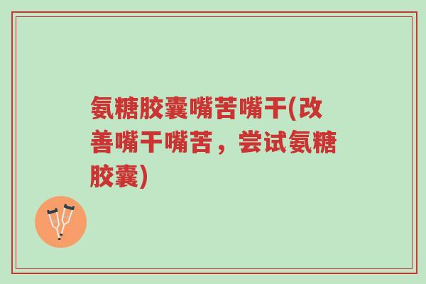 氨糖胶囊嘴苦嘴干(改善嘴干嘴苦,尝试氨糖胶囊)-第1张图片-超越 氨糖胶囊嘴苦嘴干(改善嘴干嘴苦,尝试氨糖胶囊)-第1张图片-超越