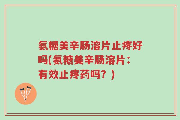 氨糖美辛肠溶片止疼好吗(氨糖美辛肠溶片:有效止疼药吗?)-第1张图片-超越 氨糖美辛肠溶片止疼好吗(氨糖美辛肠溶片:有效止疼药吗?)-第1张图片-超越