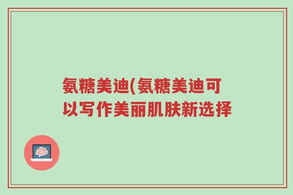 氨糖美迪(氨糖美迪可以写作美丽肌肤新选择-第1张图片-超越 氨糖美迪(氨糖美迪可以写作美丽肌肤新选择-第1张图片-超越
