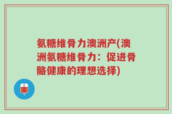 氨糖维骨力澳洲产(澳洲氨糖维骨力:促进骨骼健康的理想选择)-第1张图片-超越 氨糖维骨力澳洲产(澳洲氨糖维骨力:促进骨骼健康的理想选择)-第1张图片-超越
