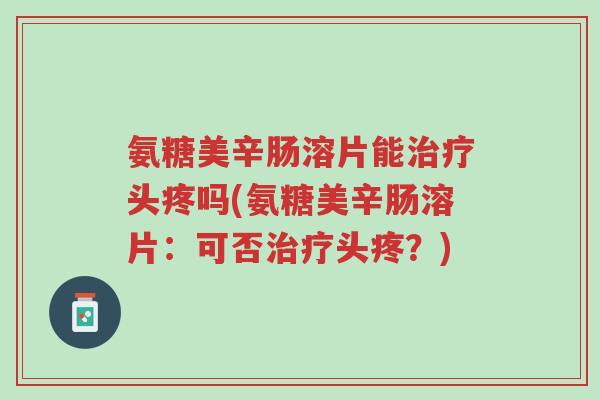 氨糖美辛肠溶片能治疗头疼吗(氨糖美辛肠溶片:可否治疗头疼?)-第1张图片-超越 氨糖美辛肠溶片能治疗头疼吗(氨糖美辛肠溶片:可否治疗头疼?)-第1张图片-超越