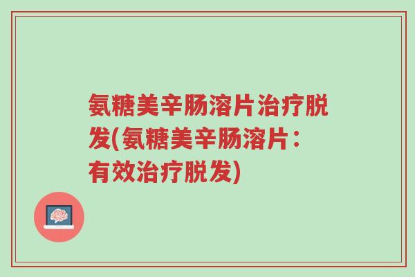氨糖美辛肠溶片治疗脱发(氨糖美辛肠溶片:有效治疗脱发)-第1张图片-超越 氨糖美辛肠溶片治疗脱发(氨糖美辛肠溶片:有效治疗脱发)-第1张图片-超越