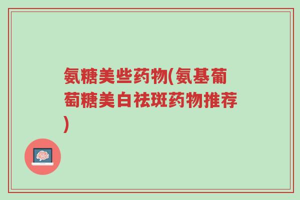 氨糖美些药物(氨基葡萄糖美白祛斑药物推荐)-第1张图片-超越 氨糖美些药物(氨基葡萄糖美白祛斑药物推荐)-第1张图片-超越