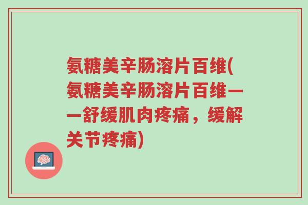 氨糖美辛肠溶片百维(氨糖美辛肠溶片百维——舒缓肌肉疼痛,缓解关节疼痛)-第1张图片-超越 氨糖美辛肠溶片百维(氨糖美辛肠溶片百维——舒缓肌肉疼痛,缓解关节疼痛)-第1张图片-超越