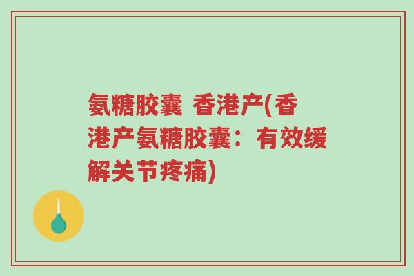 氨糖胶囊 香港产(香港产氨糖胶囊:有效缓解关节疼痛)-第1张图片-超越 氨糖胶囊 香港产(香港产氨糖胶囊:有效缓解关节疼痛)-第1张图片-超越