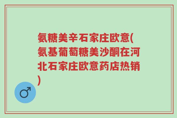 氨糖美辛石家庄欧意(氨基葡萄糖美沙酮在河北石家庄欧意药店热销)-第1张图片-超越