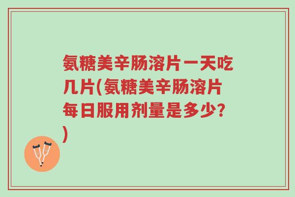 氨糖美辛肠溶片一天吃几片(氨糖美辛肠溶片每日服用剂量是多少?)-第1张图片-超越 氨糖美辛肠溶片一天吃几片(氨糖美辛肠溶片每日服用剂量是多少?)-第1张图片-超越