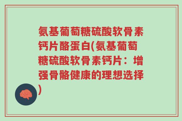 氨基葡萄糖硫酸软骨素钙片酪蛋白(氨基葡萄糖硫酸软骨素钙片:增强骨骼健康的理想选择)-第1张图片-超越 氨基葡萄糖硫酸软骨素钙片酪蛋白(氨基葡萄糖硫酸软骨素钙片:增强骨骼健康的理想选择)-第1张图片-超越
