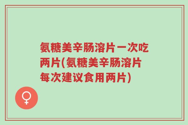 氨糖美辛肠溶片一次吃两片(氨糖美辛肠溶片每次建议食用两片)-第1张图片-超越 氨糖美辛肠溶片一次吃两片(氨糖美辛肠溶片每次建议食用两片)-第1张图片-超越