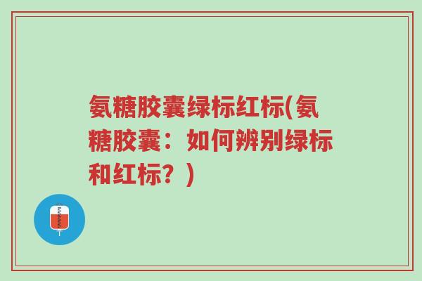 氨糖胶囊绿标红标(氨糖胶囊:如何辨别绿标和红标?)-第1张图片-超越 氨糖胶囊绿标红标(氨糖胶囊:如何辨别绿标和红标?)-第1张图片-超越