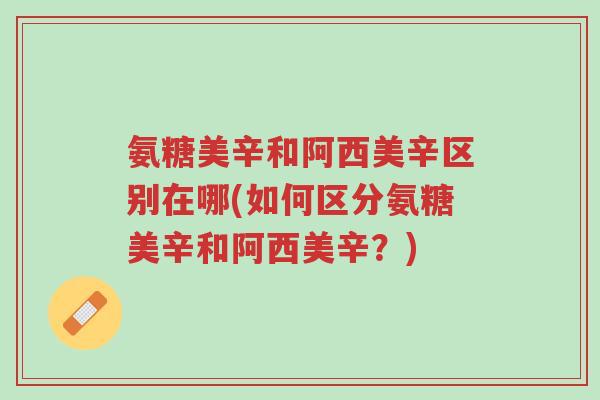 氨糖美辛和阿西美辛区别在哪(如何区分氨糖美辛和阿西美辛?)-第1张图片-超越 氨糖美辛和阿西美辛区别在哪(如何区分氨糖美辛和阿西美辛?)-第1张图片-超越