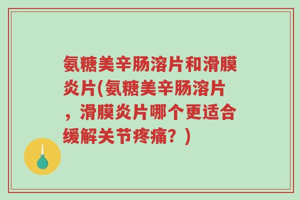 氨糖美辛肠溶片和滑膜炎片(氨糖美辛肠溶片,滑膜炎片哪个更适合缓解关节疼痛?)-第1张图片-超越 氨糖美辛肠溶片和滑膜炎片(氨糖美辛肠溶片,滑膜炎片哪个更适合缓解关节疼痛?)-第1张图片-超越