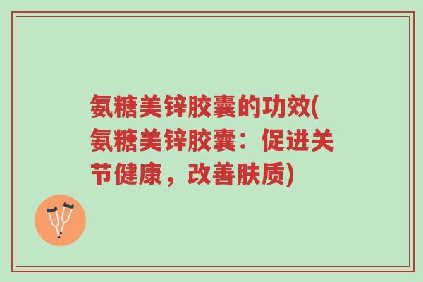 氨糖美锌胶囊的功效(氨糖美锌胶囊:促进关节健康,改善肤质)-第1张图片-超越 氨糖美锌胶囊的功效(氨糖美锌胶囊:促进关节健康,改善肤质)-第1张图片-超越