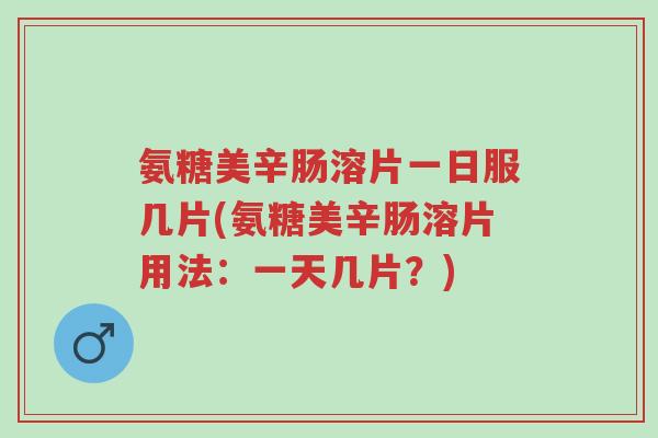 氨糖美辛肠溶片一日服几片(氨糖美辛肠溶片用法：一天几片？)-第1张图片-超越