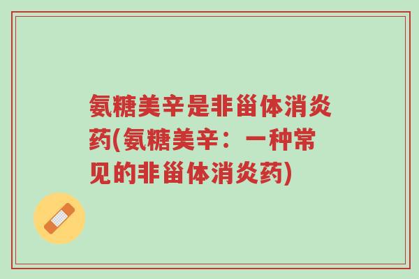 氨糖美辛是非甾体消炎药(氨糖美辛:一种常见的非甾体消炎药)-第1张图片-超越 氨糖美辛是非甾体消炎药(氨糖美辛:一种常见的非甾体消炎药)-第1张图片-超越
