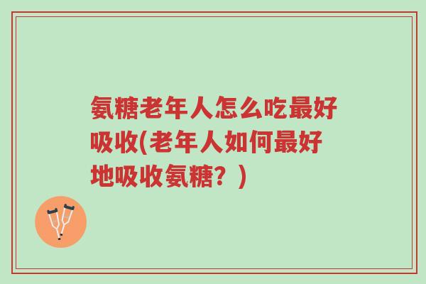 氨糖老年人怎么吃最好吸收(老年人如何最好地吸收氨糖?)-第1张图片-超越 氨糖老年人怎么吃最好吸收(老年人如何最好地吸收氨糖?)-第1张图片-超越