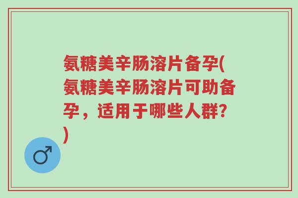 氨糖美辛肠溶片备孕(氨糖美辛肠溶片可助备孕,适用于哪些人群?)-第1张图片-超越 氨糖美辛肠溶片备孕(氨糖美辛肠溶片可助备孕,适用于哪些人群?)-第1张图片-超越