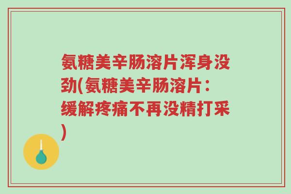 氨糖美辛肠溶片浑身没劲(氨糖美辛肠溶片:缓解疼痛不再没精打采)-第1张图片-超越 氨糖美辛肠溶片浑身没劲(氨糖美辛肠溶片:缓解疼痛不再没精打采)-第1张图片-超越