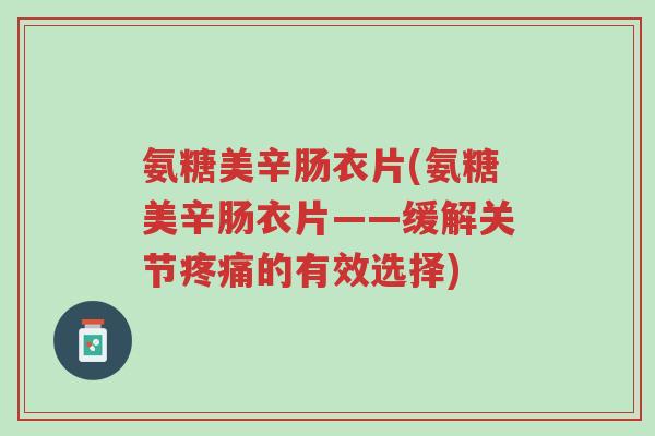 氨糖美辛肠衣片(氨糖美辛肠衣片——缓解关节疼痛的有效选择)-第1张图片-超越 氨糖美辛肠衣片(氨糖美辛肠衣片——缓解关节疼痛的有效选择)-第1张图片-超越