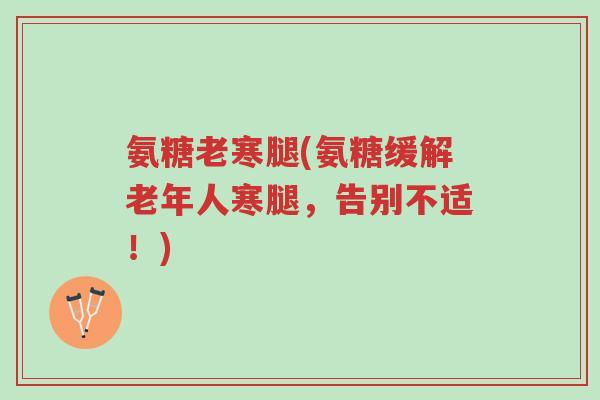氨糖老寒腿(氨糖缓解老年人寒腿,告别不适!)-第1张图片-超越 氨糖老寒腿(氨糖缓解老年人寒腿,告别不适!)-第1张图片-超越