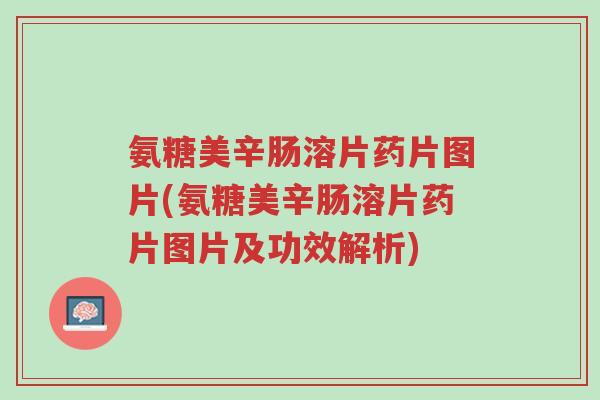 氨糖美辛肠溶片药片图片(氨糖美辛肠溶片药片图片及功效解析)-第1张图片-超越 氨糖美辛肠溶片药片图片(氨糖美辛肠溶片药片图片及功效解析)-第1张图片-超越