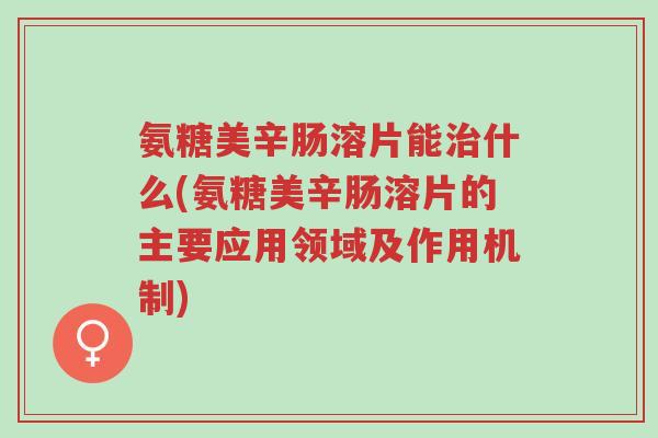 氨糖美辛肠溶片能治什么(氨糖美辛肠溶片的主要应用领域及作用机制)-第1张图片-超越 氨糖美辛肠溶片能治什么(氨糖美辛肠溶片的主要应用领域及作用机制)-第1张图片-超越
