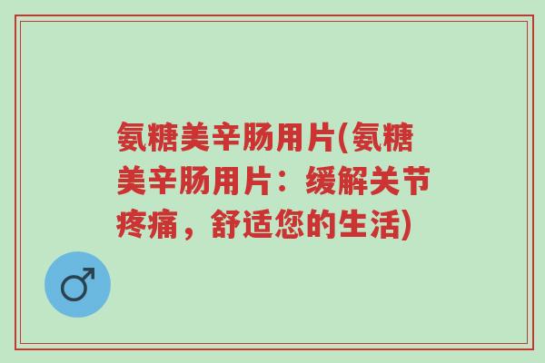 氨糖美辛肠用片(氨糖美辛肠用片:缓解关节疼痛,舒适您的生活)-第1张图片-超越 氨糖美辛肠用片(氨糖美辛肠用片:缓解关节疼痛,舒适您的生活)-第1张图片-超越