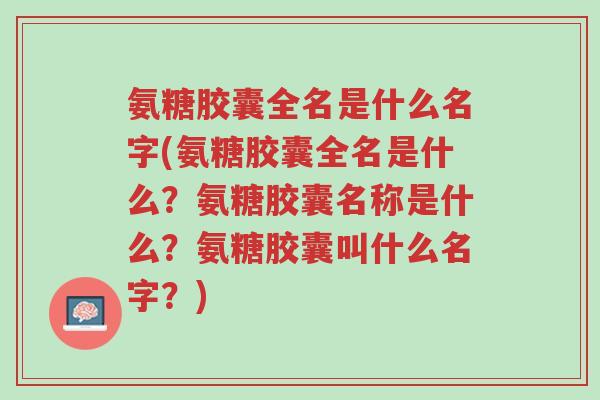 氨糖胶囊全名是什么名字(氨糖胶囊全名是什么?氨糖胶囊名称是什么?氨糖胶囊叫什么名字?)-第1张图片-超越 氨糖胶囊全名是什么名字(氨糖胶囊全名是什么?氨糖胶囊名称是什么?氨糖胶囊叫什么名字?)-第1张图片-超越