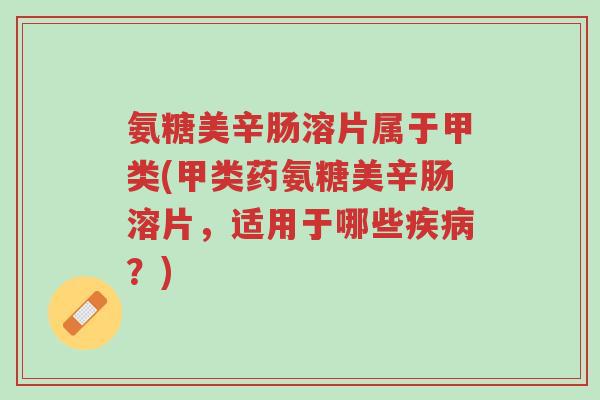 氨糖美辛肠溶片属于甲类(甲类药氨糖美辛肠溶片,适用于哪些疾病?)-第1张图片-超越 氨糖美辛肠溶片属于甲类(甲类药氨糖美辛肠溶片,适用于哪些疾病?)-第1张图片-超越